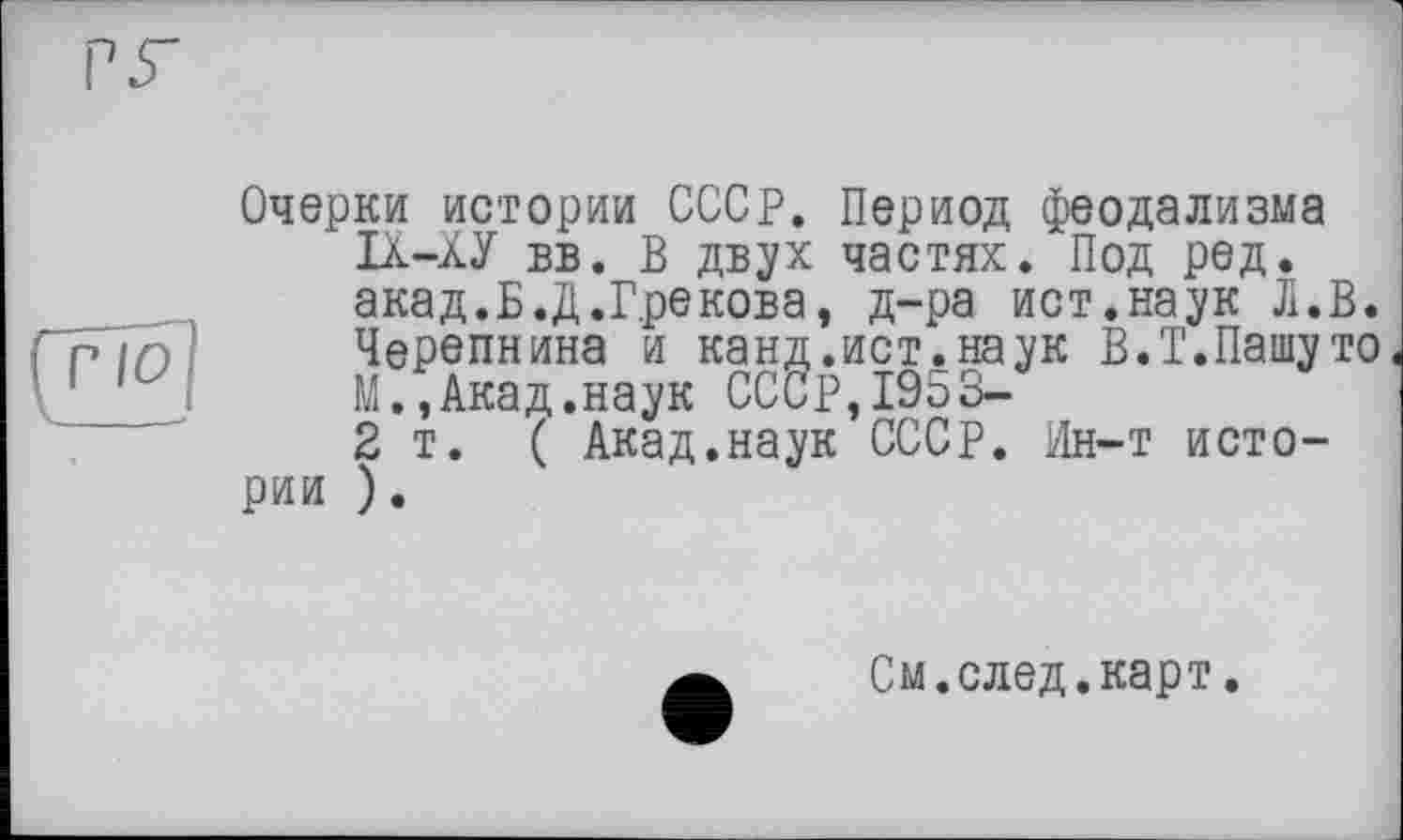 ﻿Очерки истории СССР. Период феодализма ІХ-ХУ вв. В двух частях. Под ред. акад.Б.Д.Грекова, д-ра ист.наук Л.В. Черепнина и канд.ист.наук В.Т.Пашуто М.,Акад.наук СССР,19оЗ-2т. ( Акад.наук СССР. Ин-т истории ).
См.след.карт